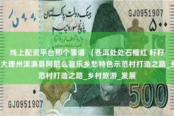 线上配资平台那个靠谱 【苍洱处处石榴红 籽籽同心爱中华】大理州漾濞县阿尼么音乐乡愁特色示范村打造之路_乡村旅游_发展