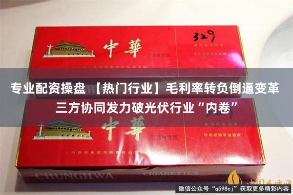 专业配资操盘 【热门行业】毛利率转负倒逼变革 三方协同发力破光伏行业“内卷”